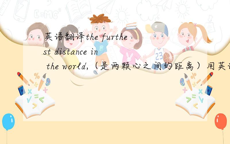 英语翻译the furthest distance in the world,（是两颗心之间的距离）用英语填上他…谢了
