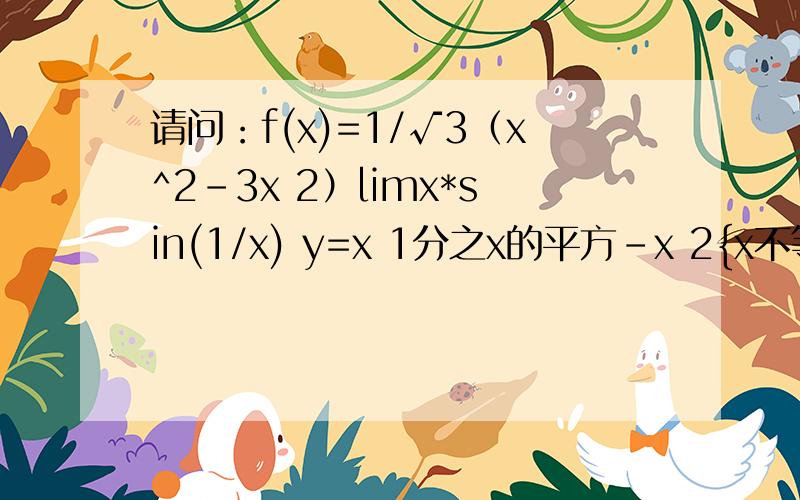 请问：f(x)=1/√3（x^2-3x 2）limx*sin(1/x) y=x 1分之x的平方-x 2{x不等-1x=3*3*3*(-5)=-135
