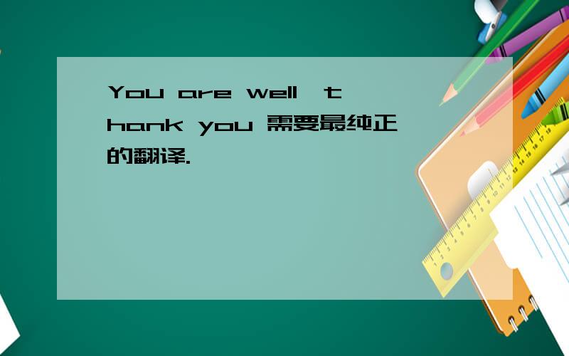 You are well,thank you 需要最纯正的翻译.