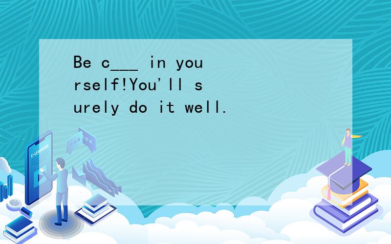 Be c___ in yourself!You'll surely do it well.