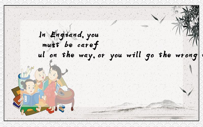 In Engiand,you must be careful on the way,or you will go the wrong way.