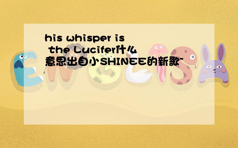 his whisper is the Lucifer什么意思出自小SHINEE的新歌~