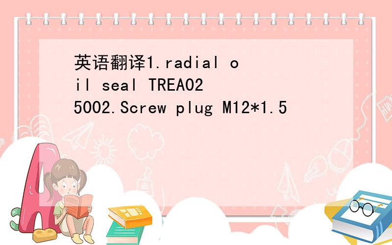 英语翻译1.radial oil seal TREA025002.Screw plug M12*1.5