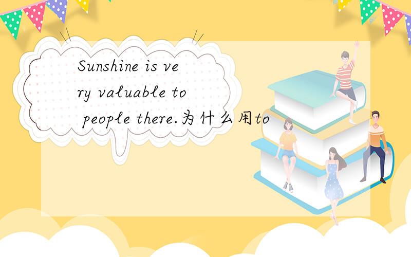 Sunshine is very valuable to people there.为什么用to
