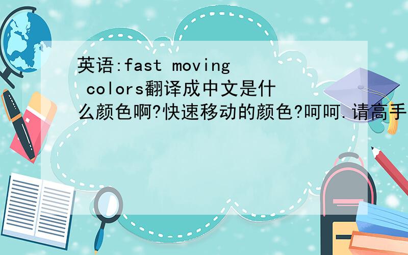 英语:fast moving colors翻译成中文是什么颜色啊?快速移动的颜色?呵呵.请高手指点,非常感谢!