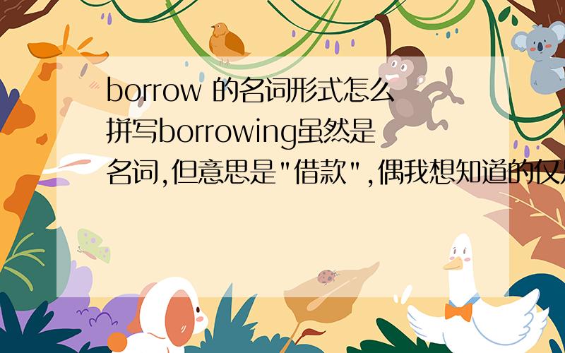 borrow 的名词形式怎么拼写borrowing虽然是名词,但意思是