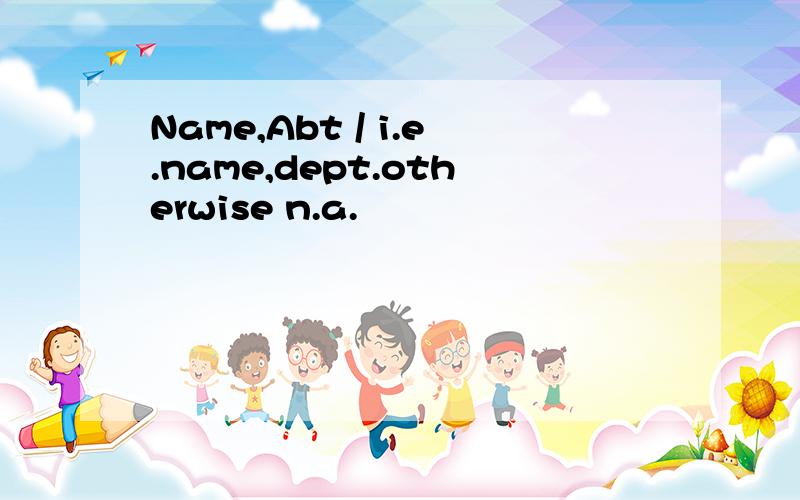 Name,Abt / i.e.name,dept.otherwise n.a.