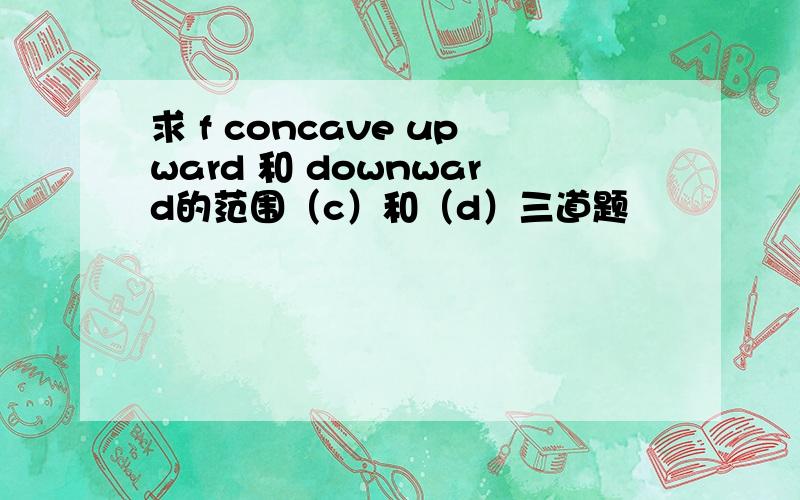 求 f concave upward 和 downward的范围（c）和（d）三道题