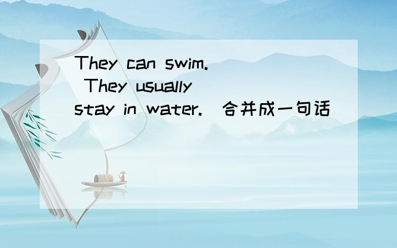 They can swim. They usually stay in water.(合并成一句话)