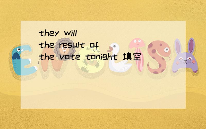 they will _ _ the result of the vote tonight 填空
