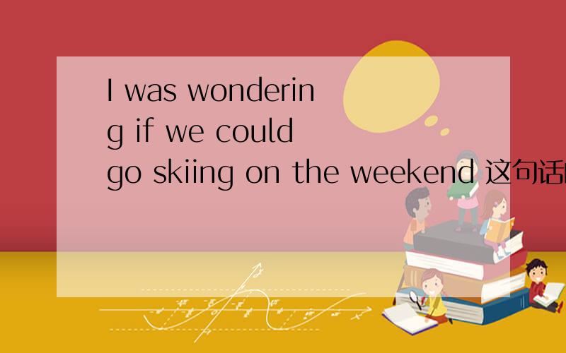 I was wondering if we could go skiing on the weekend 这句话的句式结构 为什么是主+及物动词+宾语