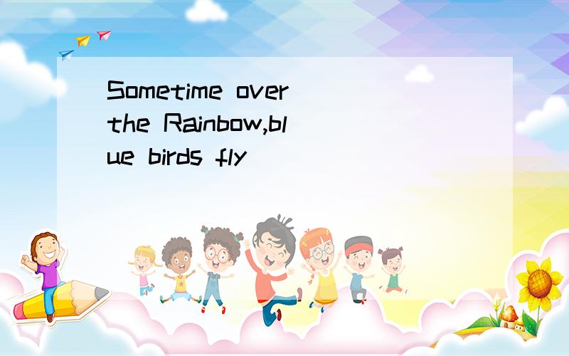 Sometime over the Rainbow,blue birds fly
