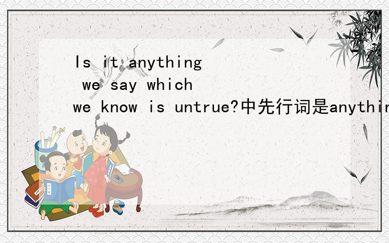 Is it anything we say which we know is untrue?中先行词是anything,为什么定语从句还用which