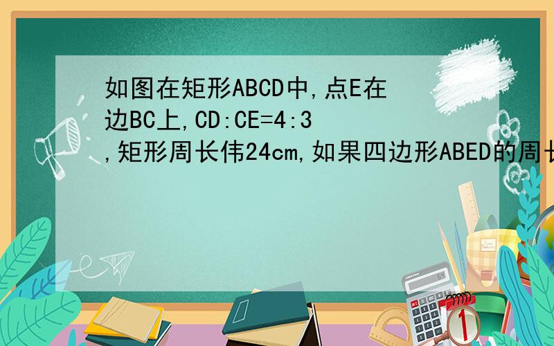 如图在矩形ABCD中,点E在边BC上,CD:CE=4:3,矩形周长伟24cm,如果四边形ABED的周长与△CDE的周长之和为34cm,求AB、BC的长