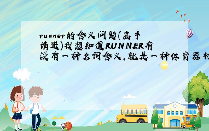 runner的含义问题(高手请进)我想知道RUNNER有没有一种名词含义,就是一种体育器材!比如冰刀,跑鞋之类的含义!