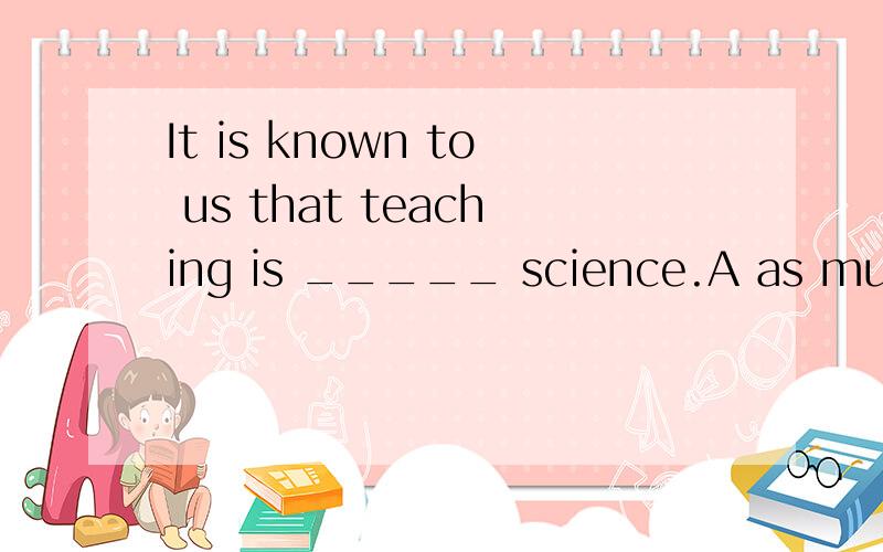 It is known to us that teaching is _____ science.A as much an art as B an art much as C as an art