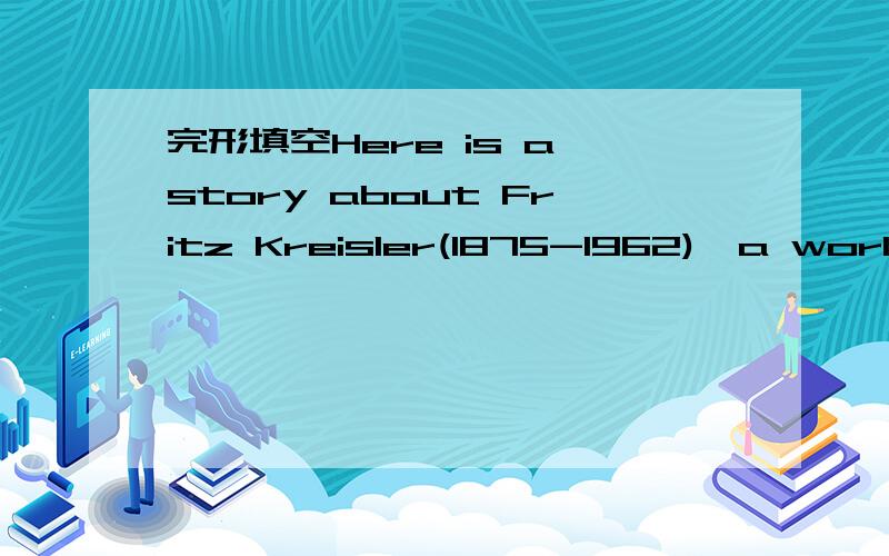 完形填空Here is a story about Fritz Kreisler(1875-1962),a world-famous violinist in his time.Once Fritz Kreisler__1__ a beautiful violin in a store.Although he was not poor,he gave away most of his money and__2__ afford t.However,he was soon able