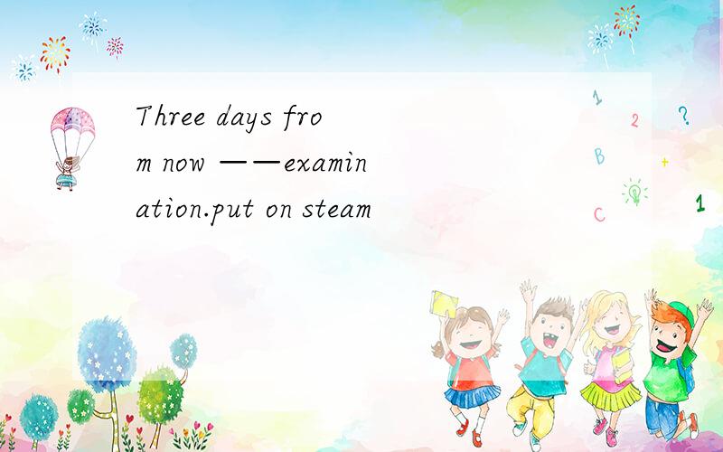 Three days from now ——examination.put on steam