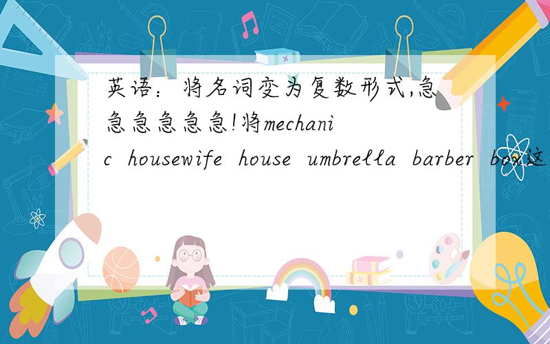 英语：将名词变为复数形式,急急急急急急!将mechanic  housewife  house  umbrella  barber  box这几个词变为复数形式,好的还有分!