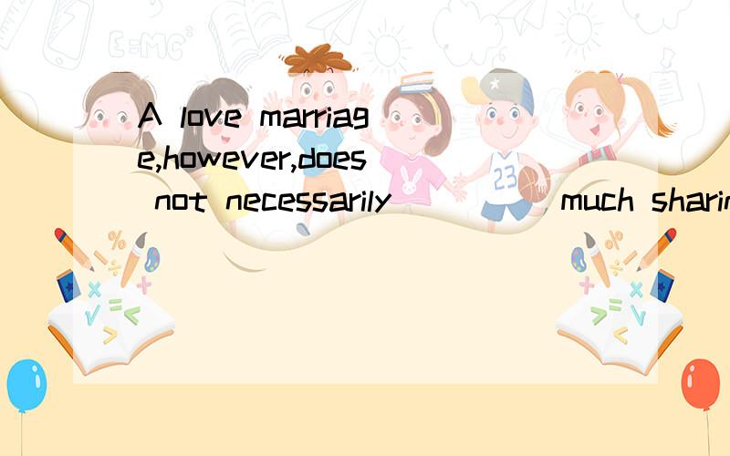 A love marriage,however,does not necessarily ____ much sharing of interests and responsibilities.A:take over B:.result in C:hold on D:keep to