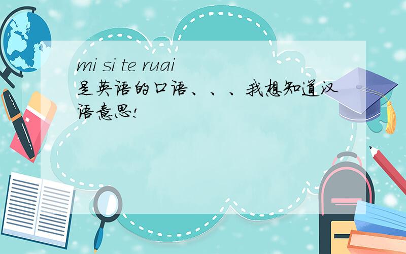 mi si te ruai 是英语的口语、、、我想知道汉语意思!