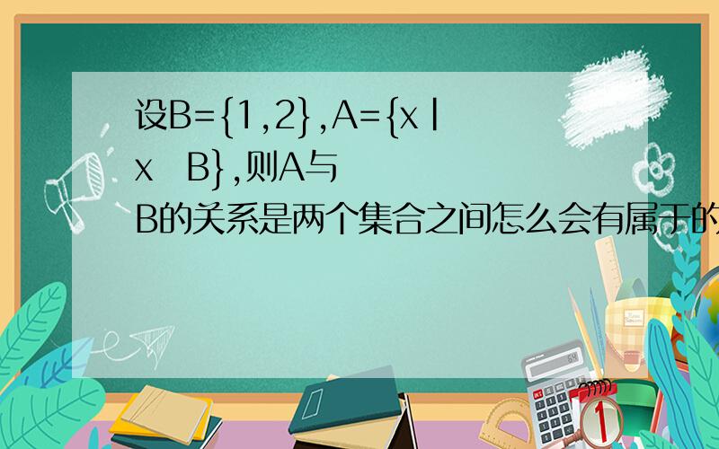 设B={1,2},A={x|x⊆B},则A与B的关系是两个集合之间怎么会有属于的关系呢,