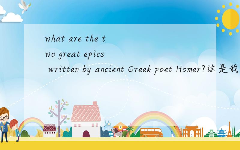 what are the two great epics written by ancient Greek poet Homer?这是我英语作业的一道题, 我不知道Homer是谁? 是荷马吗?  有高手告诉以下这个题的答案 谢谢~  epics:史诗；史诗般的