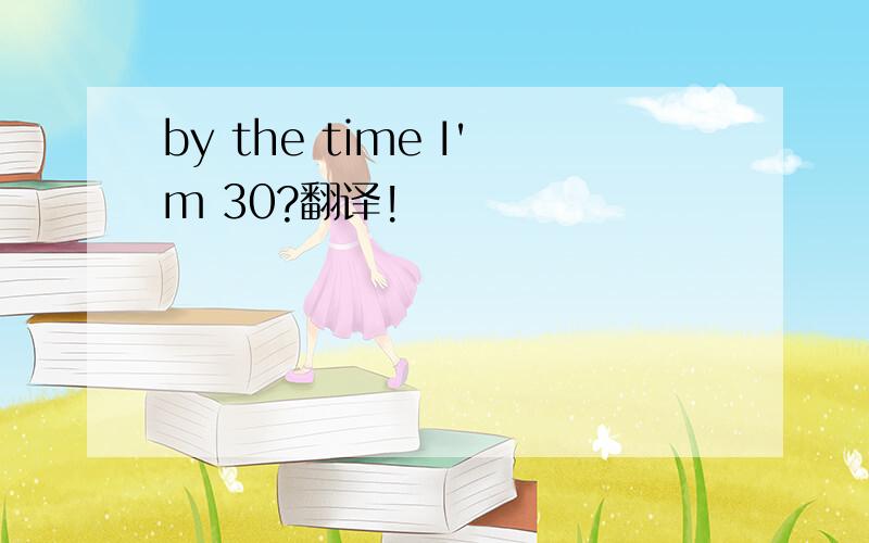 by the time I'm 30?翻译!