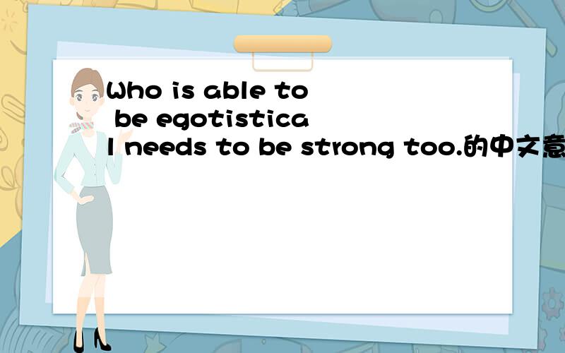Who is able to be egotistical needs to be strong too.的中文意思