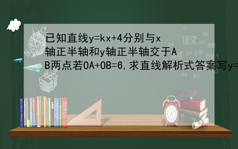 已知直线y=kx+4分别与x轴正半轴和y轴正半轴交于A B两点若OA+OB=6,求直线解析式答案写y=-2x+4为什么呢?1楼的小时候教育有问题
