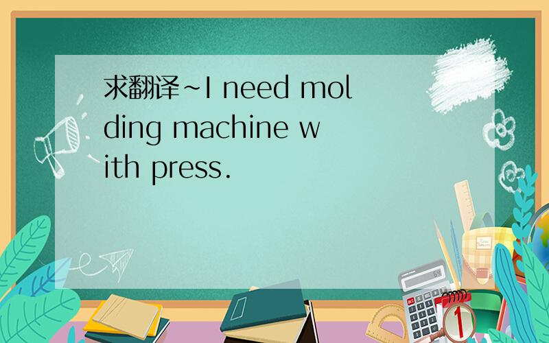 求翻译~I need molding machine with press.