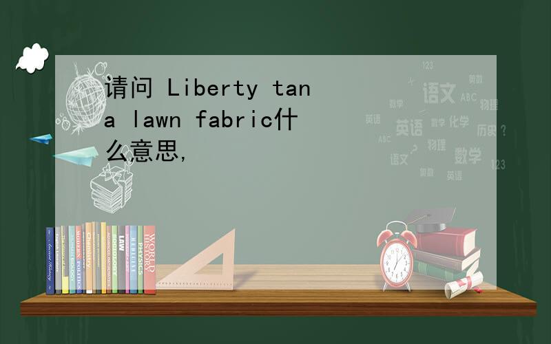 请问 Liberty tana lawn fabric什么意思,