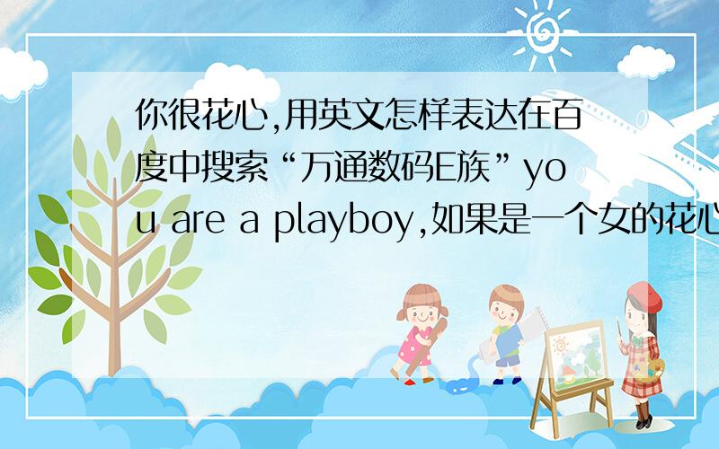 你很花心,用英文怎样表达在百度中搜索“万通数码E族”you are a playboy,如果是一个女的花心呢？