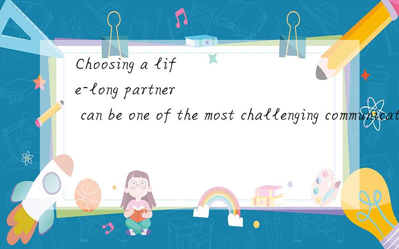 Choosing a life-long partner can be one of the most challenging communication task for many people.翻译一下句子