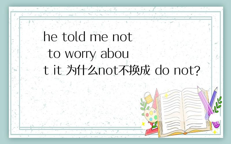 he told me not to worry about it 为什么not不换成 do not?