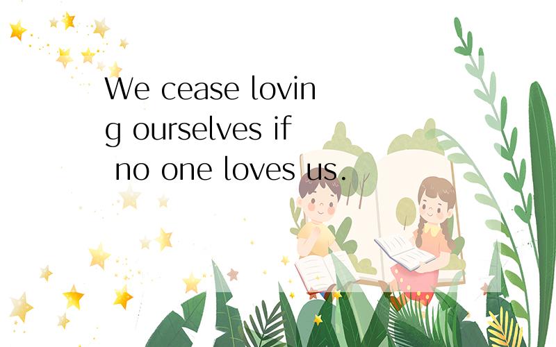 We cease loving ourselves if no one loves us.
