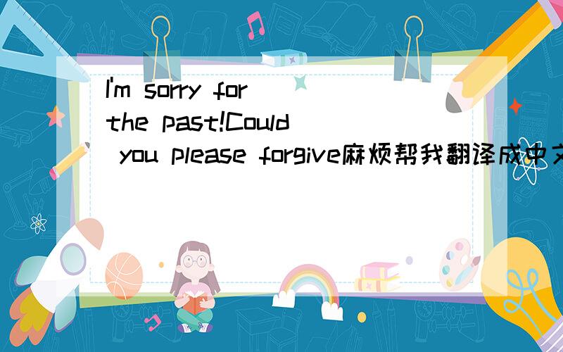 I'm sorry for the past!Could you please forgive麻烦帮我翻译成中文