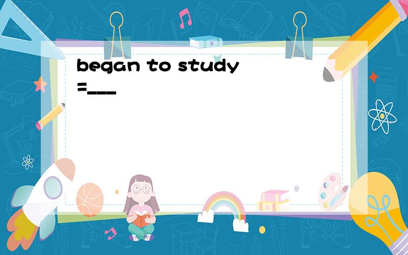 began to study=___
