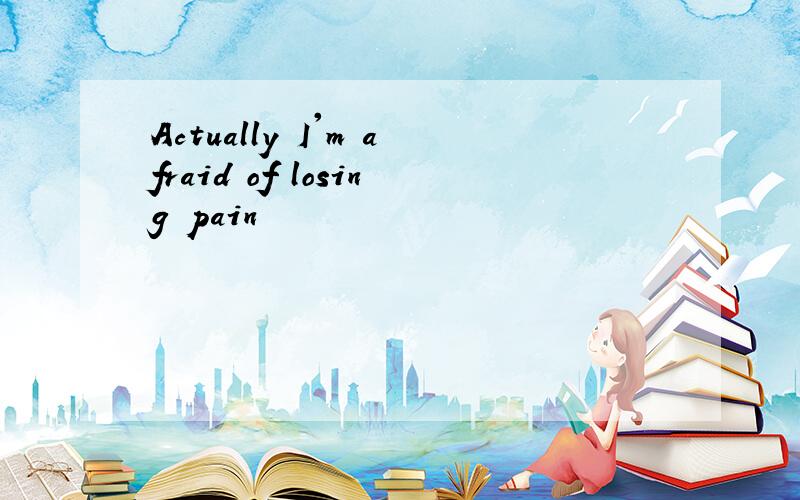 Actually I'm afraid of losing pain