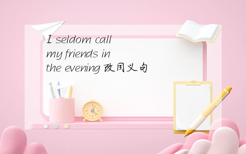 I seldom call my friends in the evening 改同义句