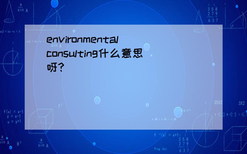 environmental consulting什么意思呀?