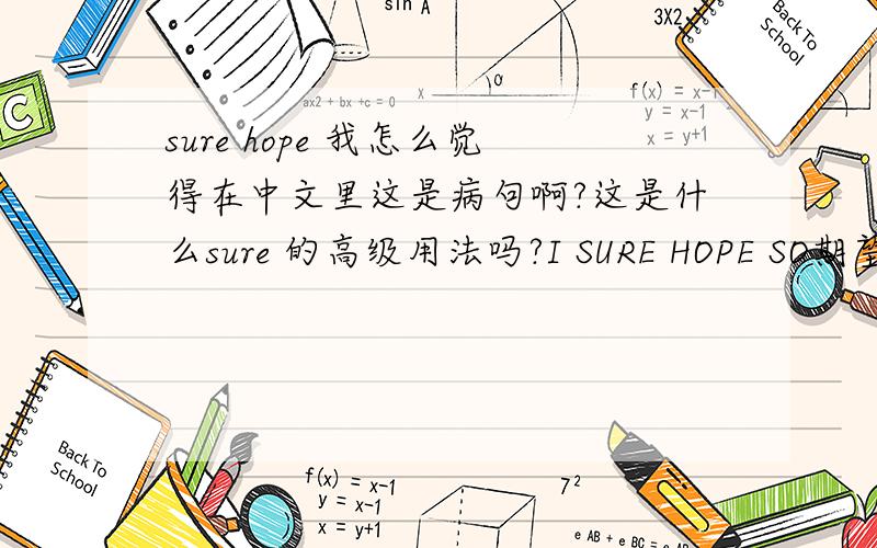 sure hope 我怎么觉得在中文里这是病句啊?这是什么sure 的高级用法吗?I SURE HOPE SO期望如此