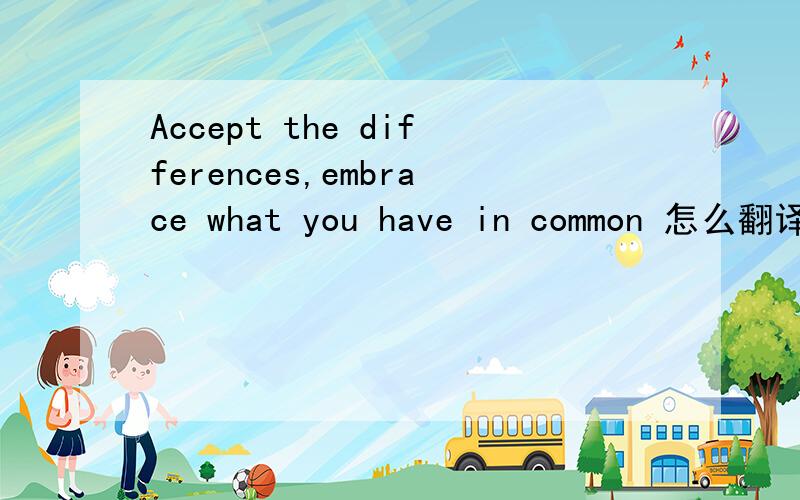 Accept the differences,embrace what you have in common 怎么翻译