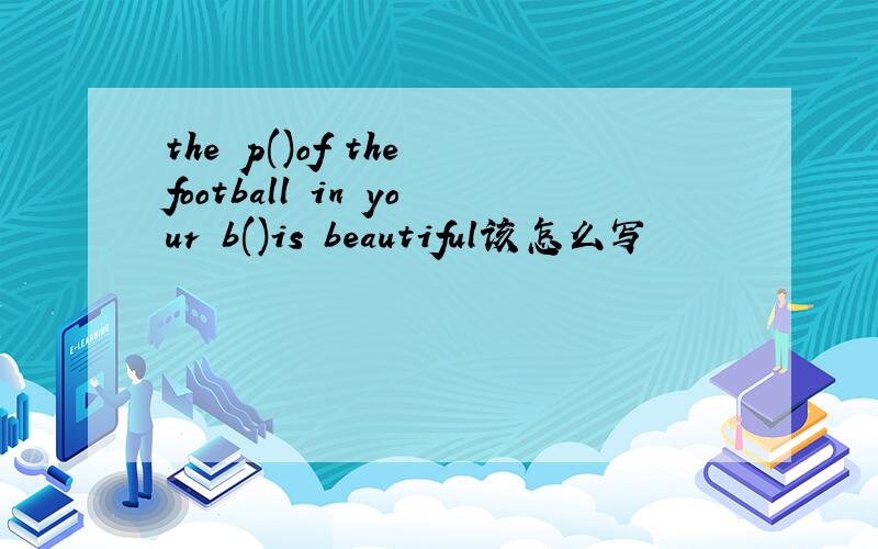 the p()of the football in your b()is beautiful该怎么写