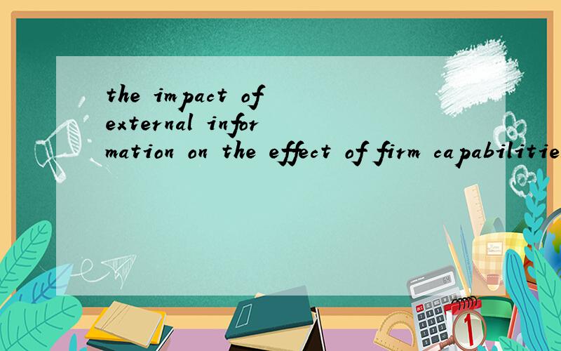 the impact of external information on the effect of firm capabilities 这个句子怎么翻译啊?