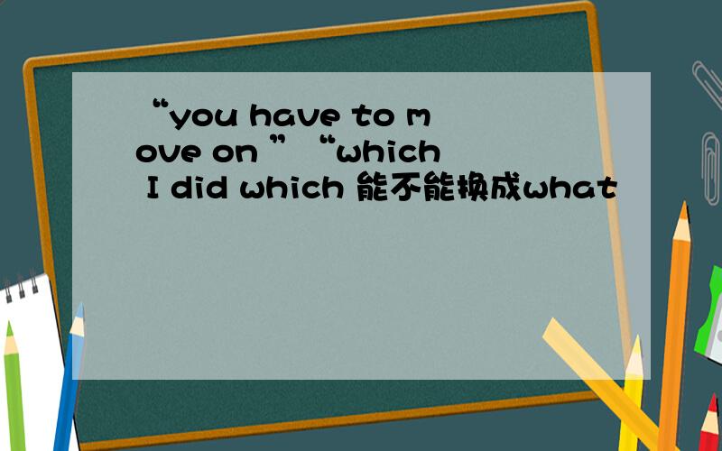 “you have to move on ”“which I did which 能不能换成what