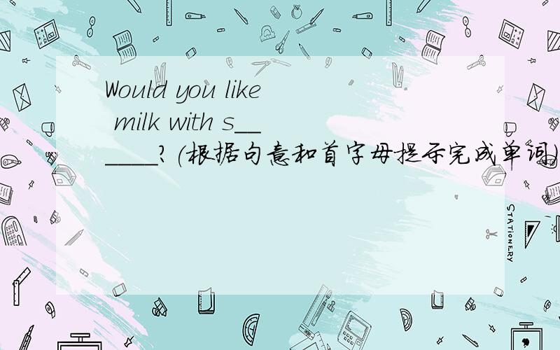 Would you like milk with s______?(根据句意和首字母提示完成单词）