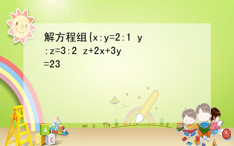 解方程组{x:y=2:1 y:z=3:2 z+2x+3y=23