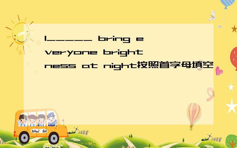 I_____ bring everyone brightness at night按照首字母填空