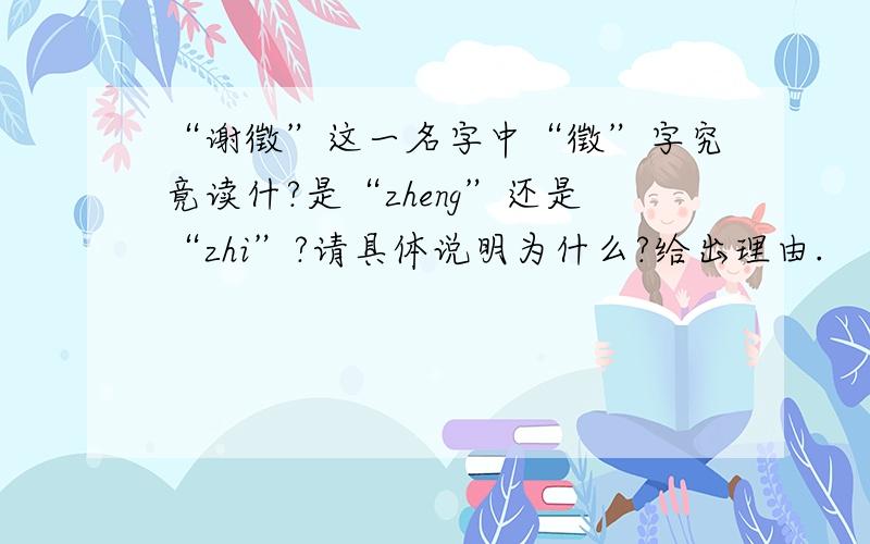 “谢徵”这一名字中“徵”字究竟读什?是“zheng”还是“zhi”?请具体说明为什么?给出理由.